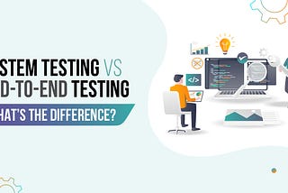 System Testing vs End to End Testing: What’s the Difference?