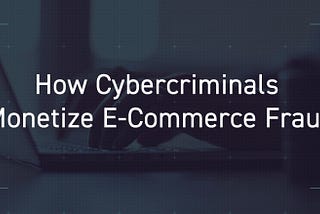 How Cybercriminals Monetize E-Commerce Fraud