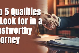Top 5 Qualities to Look for in a Trustworthy Attorney