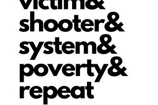 stylized wording: victim, shooter, system, poverty, repeat