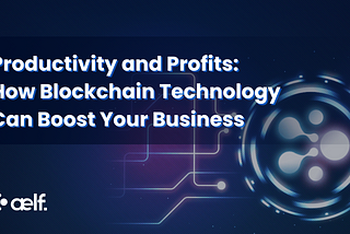 Productivity and Profits: How Blockchain Technology Can Boost Your Business