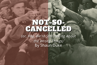 Not-So-Cancelled (or, Hey, We’re Still Talking About the Wrong Things)