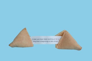 Fortune cookie opened and reading, “A plan you’ve been working on for a long time is beginning to take shape.”