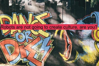 Robots are not going to create culture, are you? LEINN Arts Story