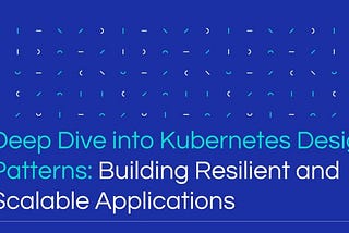 Deep Dive into Kubernetes Design Patterns: Building Resilient and Scalable Applications