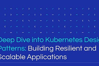 Deep Dive into Kubernetes Design Patterns: Building Resilient and Scalable Applications