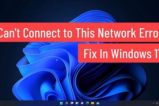 Troubleshoot ‘Can’t Connect to this Network’ Error Occurring on Windows 11