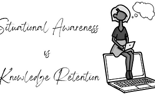 Situational awareness vs knowledge retention