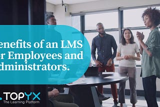 Benefits of an LMS for Employees and Administrators.
