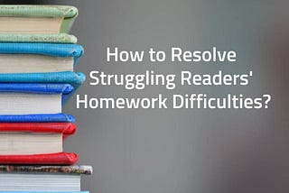 How to Resolve Struggling Readers’ Homework Difficulties?