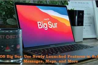 macOS Big Sur: Use Newly Launched Features in Safari, Messages, Maps, and More
