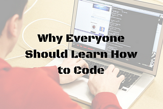 Why Everyone Should Learn To Code!