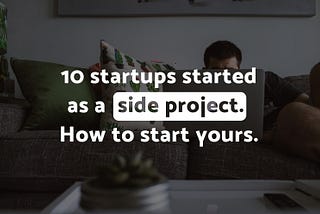 10 startups started as a side project. How to start yours