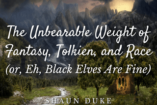 The Unbearable Weight of Fantasy, Tolkien, and Race (or, Eh, Black Elves Are Fine)