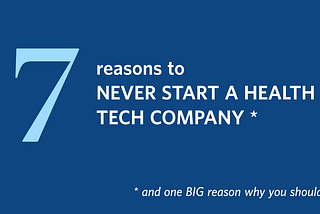 7 Reasons to Never Start a Health Tech Company. And One Big Reason Why You Should!