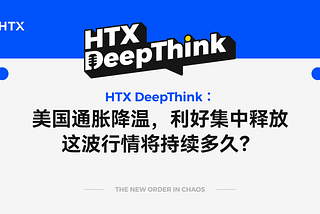 HTX DeepThink：美国通胀降温，利好集中释放，这波行情将持续多久？