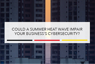 Could a Summer Heat Wave Impair Your Business’s Cybersecurity?