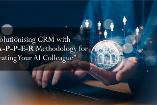 Revolutionising CRM with R-A-P-P-E-R Methodology for “Creating Your AI Colleague”