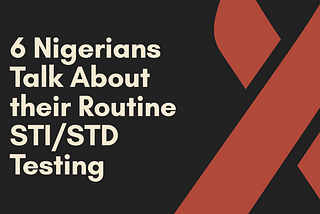 6 Nigerians Talk About Their Routine STI/STD Testing