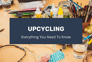 Everything You Need to Know About Upcycling