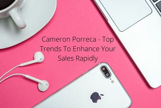 Cameron Porreca — Top Trends To Enhance Your Sales Rapidly