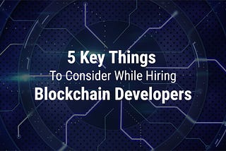 5 Key things to consider while hiring blockchain developers