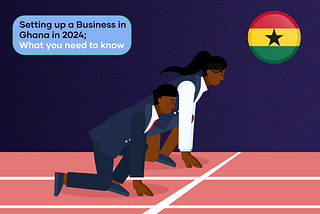 SETTING UP A BUSINESS IN GHANA IN 2024; WHAT YOU NEED TO KNOW.