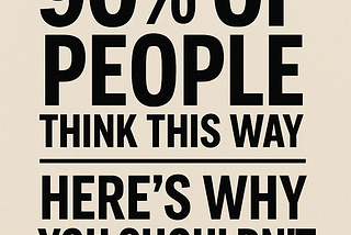 “90% of People Think This Way — Here’s Why You Shouldn’t”