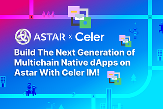Build the Next Generation of Multichain Native DApps on Astar with Celer IM