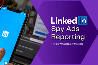 Here’s What Really Matters in LinkedIn Spy Ads Reporting
