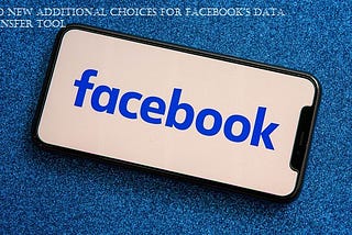 Two New Additional Choices for Facebook’s Data Transfer Tool