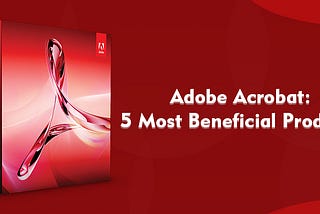 Adobe Acrobat: 5 Most Beneficial Products
