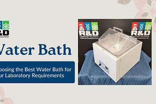 Choosing the Best Water Bath for Your Laboratory Requirements