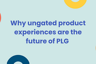 Why ungated product experiences are the future of PLG