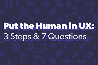 Put the Human in UX: 3 Steps and 7 Questions