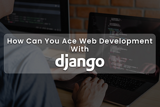 Top Merits of Using Django for Web Development