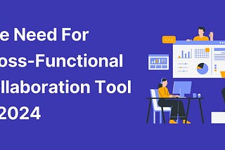 The Need For Cross-Functional Collaboration Tool in 2024