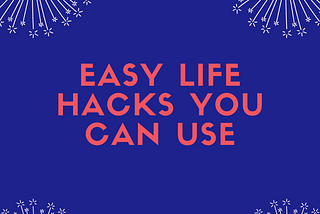 Easy life hacks you can use