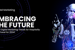 Embracing the Future: Top 5 Digital Marketing Trends for Hospitality and Travel in 2024
