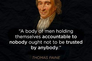 “A body of men holding themselves accountable to nobody ought not to be trusted by anybody.” Thomas Paine