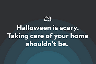 Halloween is scary, taking care of your home shouldn’t be.