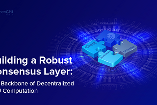 Building a Robust Consensus Layer: The Backbone of Decentralized GPU Computation