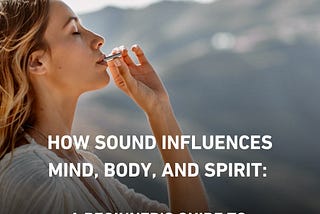 How Sound Influences: Mind, Body and Spirit: A Beginner’s Guide to Frequency Healing