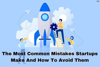 The Most Common Mistakes Startups Make And How To Avoid Them