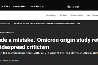 Science headline: “‘We made a mistake’ Omicron origin study retracted after widespread criticism, Subtitle: Contamination led to conclusion that SARS-CoV-2 variant evolved slowly in Africa, authors say,” by Kai Kupferschmidt, December 20, 2022