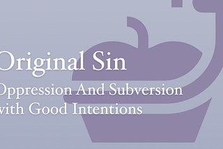 Original Sin — Oppression And Subversion with Good Intentions