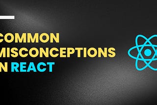 Common Misconceptions In React
