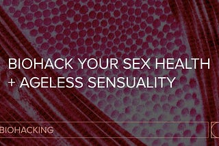 Biohack Your Sex Health + Ageless Sensuality