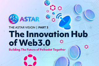 The Astar Vision Part 3: The Innovation Hub of Web3.0