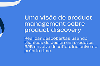 Uma visão de product management sobre product discovery